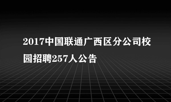 2017中国联通广西区分公司校园招聘257人公告