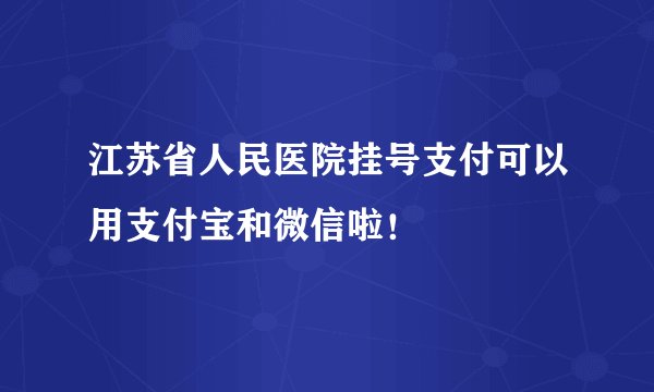 江苏省人民医院挂号支付可以用支付宝和微信啦!