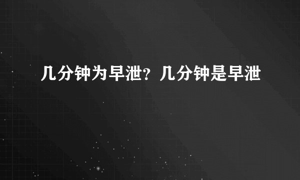 几分钟为早泄？几分钟是早泄