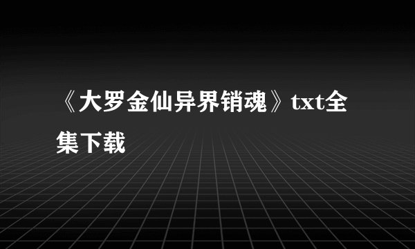 《大罗金仙异界销魂》txt全集下载