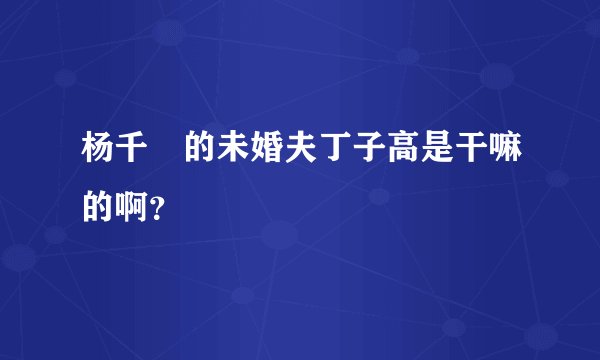杨千嬅的未婚夫丁子高是干嘛的啊？