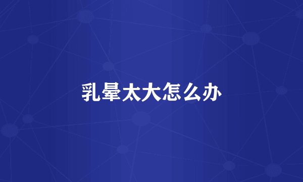 乳晕太大怎么办
