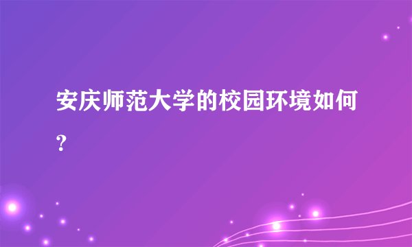安庆师范大学的校园环境如何？