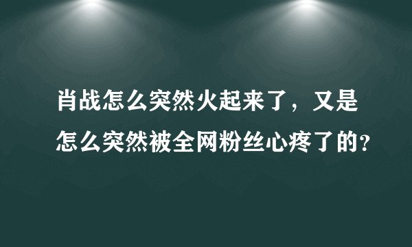 肖战怎么突然火起来了,又是怎么突然被全网粉丝心疼了的?