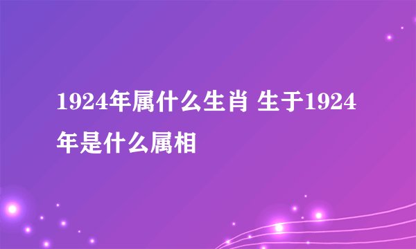 1924年属什么生肖 生于1924年是什么属相