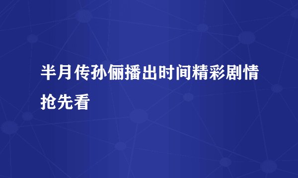 半月传孙俪播出时间精彩剧情抢先看