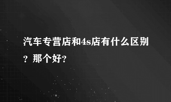 汽车专营店和4s店有什么区别？那个好？