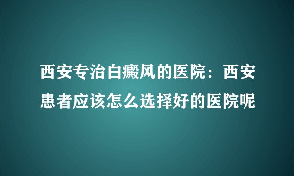 西安专治白癜风的医院:西安患者应该怎么选择好的医院呢
