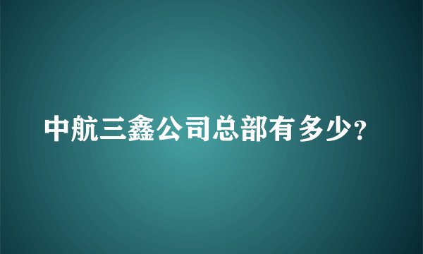 中航三鑫公司总部有多少？