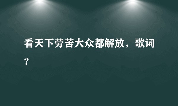 看天下劳苦大众都解放，歌词？