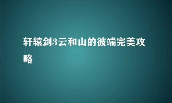 轩辕剑3云和山的彼端完美攻略