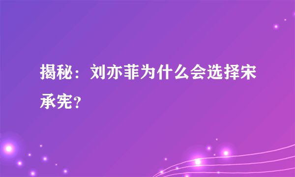 揭秘:刘亦菲为什么会选择宋承宪?