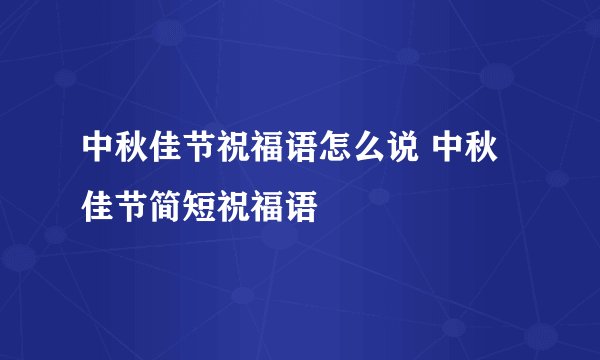中秋佳节祝福语怎么说 中秋佳节简短祝福语