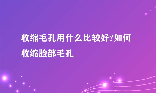 收缩毛孔用什么比较好?如何收缩脸部毛孔