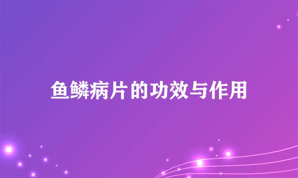 鱼鳞病片的功效与作用