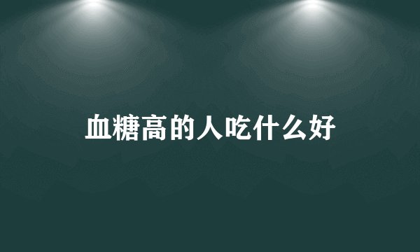 血糖高的人吃什么好