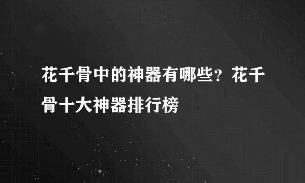 花千骨中的神器有哪些？花千骨十大神器排行榜