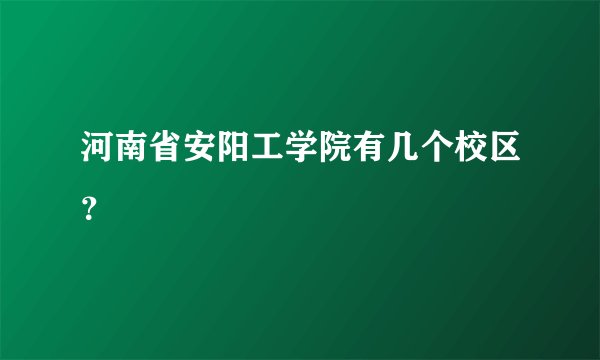 河南省安阳工学院有几个校区？
