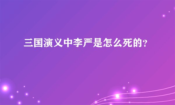 三国演义中李严是怎么死的？