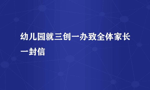 幼儿园就三创一办致全体家长一封信