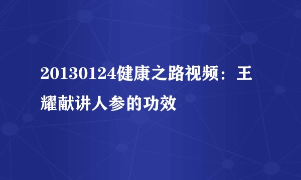20130124健康之路视频：王耀献讲人参的功效