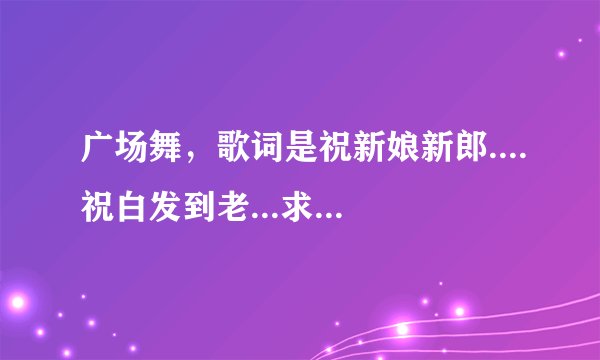 广场舞，歌词是祝新娘新郎....祝白发到老...求歌名。谢谢了