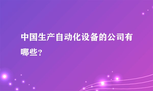中国生产自动化设备的公司有哪些？