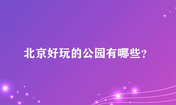 北京好玩的公园有哪些?