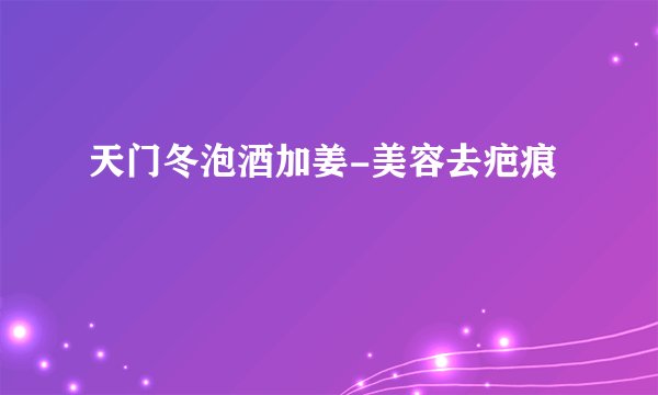 天门冬泡酒加姜-美容去疤痕