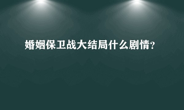 婚姻保卫战大结局什么剧情？