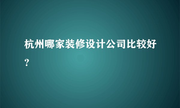 杭州哪家装修设计公司比较好？