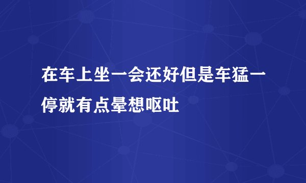 在车上坐一会还好但是车猛一停就有点晕想呕吐