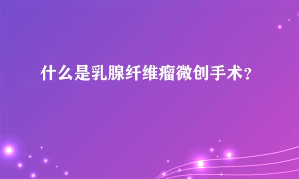 什么是乳腺纤维瘤微创手术？