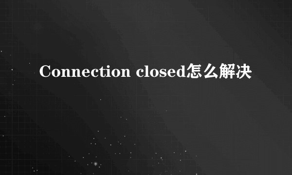 Connection closed怎么解决