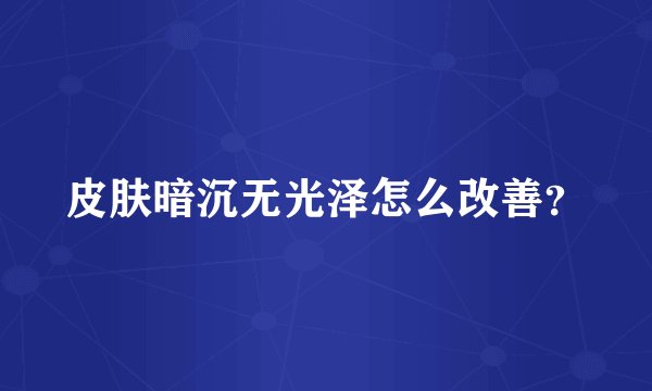 皮肤暗沉无光泽怎么改善？