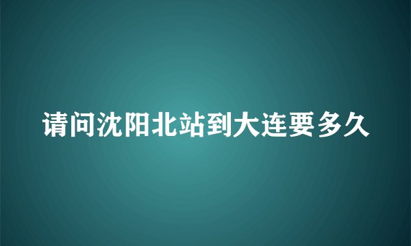 请问沈阳北站到大连要多久