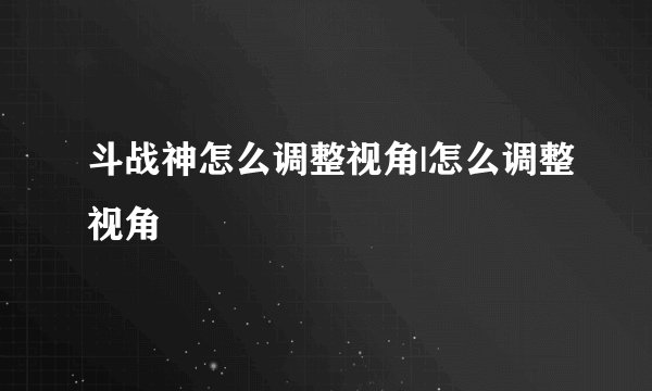 斗战神怎么调整视角|怎么调整视角