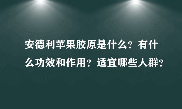 安德利苹果胶原是什么?有什么功效和作用?适宜哪些人群?