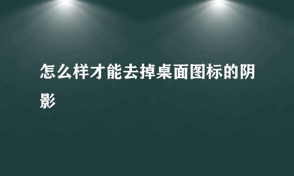 怎么样才能去掉桌面图标的阴影