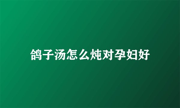 鸽子汤怎么炖对孕妇好