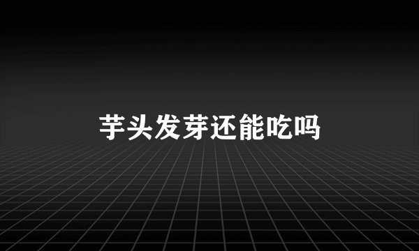 芋头发芽还能吃吗