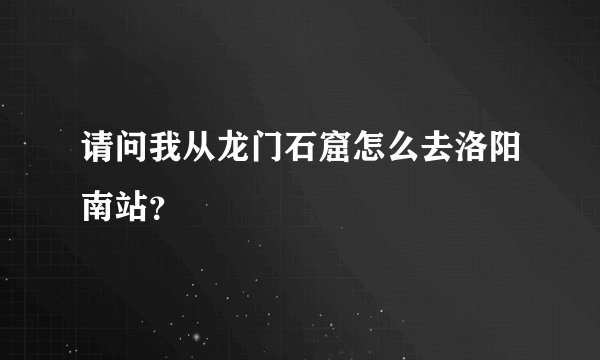 请问我从龙门石窟怎么去洛阳南站？