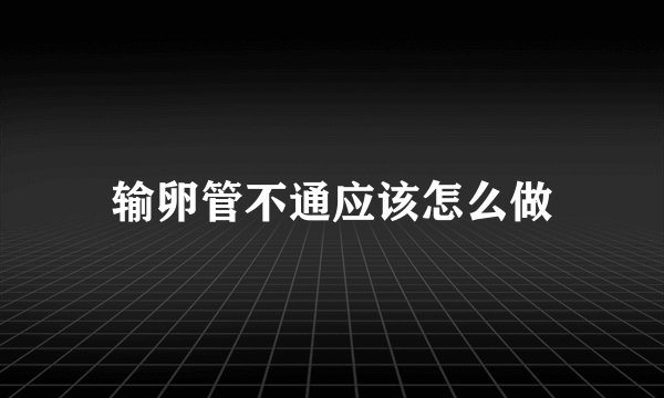 输卵管不通应该怎么做