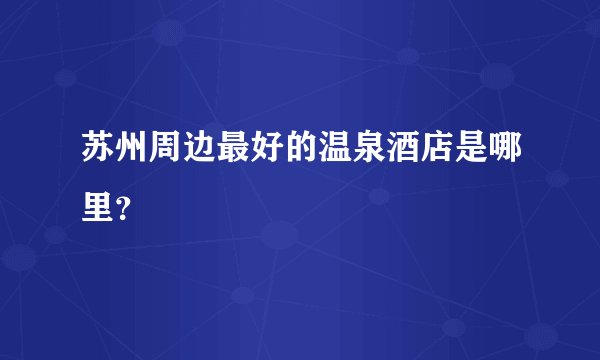 苏州周边最好的温泉酒店是哪里？