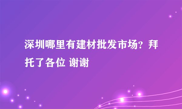 深圳哪里有建材批发市场？拜托了各位 谢谢