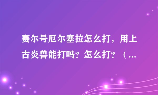 赛尔号厄尔塞拉怎么打，用上古炎兽能打吗？怎么打？（如果不能要用什么精灵打?怎么打？）