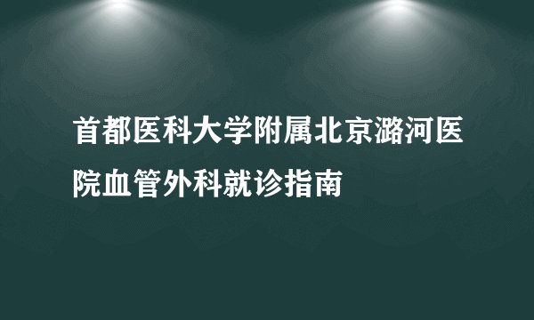 首都医科大学附属北京潞河医院血管外科就诊指南