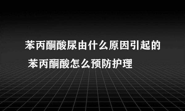 苯丙酮酸尿由什么原因引起的 苯丙酮酸怎么预防护理