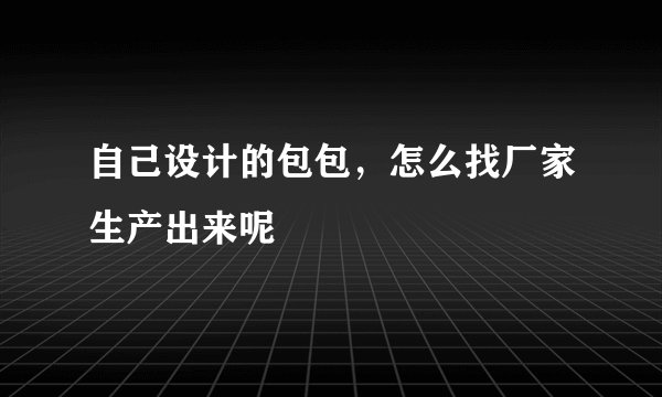 自己设计的包包，怎么找厂家生产出来呢