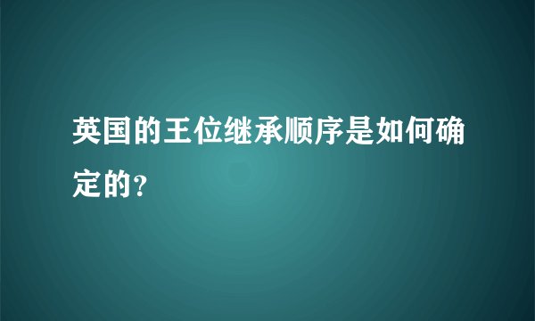 英国的王位继承顺序是如何确定的?